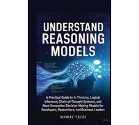 UNDERSTAND REASONING MODELS: A Practical Guide to AI Thinking, Logical Inference, Chain-of-Thought Systems, and Next-Generation Decision-Making Models for Developers Researchers, and Business Leaders