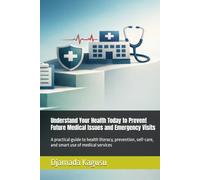 Understand Your Health Today to Prevent Future Medical Issues and Emergency Visits: A practical guide to health literacy, prevention, self-care, and smart use of medical services