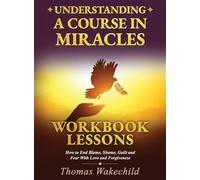 Understanding A Course In Miracles Workbook Lessons: How to End Blame, Shame, Guilt and Fear With Love and Forgiveness