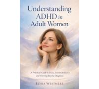 Understanding ADHD in Adult Women: A Practical Guide to Focus, Emotional Balance, and Thriving Beyond Diagnosis