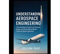 Understanding Aerospace Engineering: A Comprehensive Guide to the Science, Design, and Power Behind Modern Flight and Space Exploration (The Modern Aerospace Science Series)