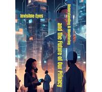 Understanding AI Monitoring and the Future of Our Privacy: Invisible Eyes (The Benevolent World: A Global Awakening)