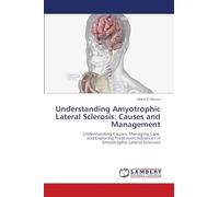 Understanding Amyotrophic Lateral Sclerosis: Causes and Management: Understanding Causes, Managing Care,and Exploring Treatment Advances inAmyotrophic Lateral Sclerosis