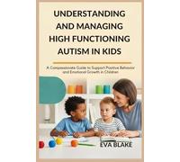 UNDERSTANDING AND MANAGING HIGH FUNCTIONING AUTISM IN KIDS: A Compassionate Guide to Support Positive Behavior and Emotional Growth in Children