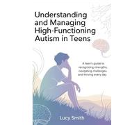 Understanding and Managing High-Functioning Autism in Teens: A Teen’s Guide to Recognizing Strengths, Navigating Challenges, and Thriving Every Day