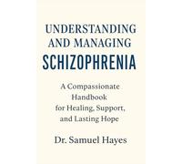 Understanding and Managing Schizophrenia: A Compassionate Handbook for Healing, Support, and Lasting Hope