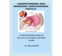 UNDERSTANDING AND MANAGING VESICOVAGINAL FISTULA: A Natural Healing Guide for Recovery, Prevention, and Pelvic Health