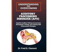 UNDERSTANDING AND OVERCOMING AUDITORY PROCESSING DISORDER (APD): Cognitive Auditory Pathway Assessment, Neuroplastic Training, and Listening Skill Enhancement Strategies