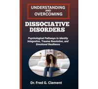 UNDERSTANDING AND OVERCOMING DISSOCIATIVE DISORDERS: Psychological Pathways to Identity Integration, Trauma Resolution, and Emotional Resilience