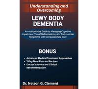 UNDERSTANDING AND OVERCOMING LEWY BODY DEMENTIA: An Authoritative Guide to Managing Cognitive Impairment, Visual Hallucinations, and Parkinsonian Symptoms with Compassionate Care