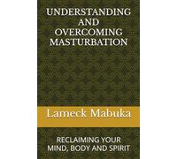 UNDERSTANDING AND OVERCOMING MASTURBATION: RECLAIMING YOUR MIND, BODY AND SPIRIT