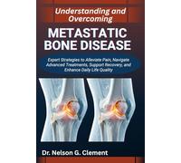 UNDERSTANDING AND OVERCOMING METASTATIC BONE DISEASE: Expert Strategies to Alleviate Pain, Navigate Advanced Treatments, Support Recovery, and Enhance Daily Life Quality