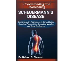 UNDERSTANDING AND OVERCOMING SCHEUERMANN’S DISEASE: Comprehensive Approaches to Correct Spinal Curvature, Reduce Pain, Strengthen Muscles, and Boost Confidence