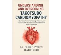 Understanding and Overcoming Takotsubo Cardiomyopathy: A Complete Guide to Healing, Recovery, and Heart Health After Stress-Induced "Broken Heart" Syndrome