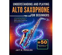 UNDERSTANDING AND PLAYING ALTO SAXOPHONE FOR BEGINNERS: A Step-By-Step Method To Master Your First Notes, Build Lasting Confidence & Play Beautiful Songs