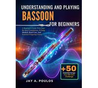 UNDERSTANDING AND PLAYING BASSOON FOR BEGINNERS: A Beginner's Guide With Step-By-Step Foundations, 50 Song Method, Reed Care, And Essential Fingering Charts