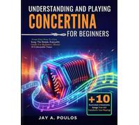 UNDERSTANDING AND PLAYING CONCERTINA FOR BEGINNERS: From First Note To First Song: The Simple, Enjoyable Guide For Beginners -Master 10 Unbeatable Tunes