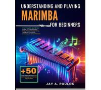 UNDERSTANDING AND PLAYING MARIMBA FOR BEGINNERS: Your Complete, Step-By-Step System To Learn Essential Skills, Master Beautiful Songs, And Build Unshakable Confidence As A New Musician