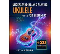UNDERSTANDING AND PLAYING UKULELE FOR BEGINNERS: From First Strum To First Song: The Beginner's Roadmap To Playing 20 Iconic Ukulele Songs