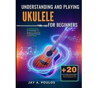 UNDERSTANDING AND PLAYING UKULELE FOR BEGINNERS: From First Strum To First Song: The Beginner's Roadmap To Playing 20 Iconic Ukulele Songs