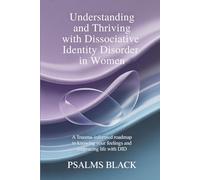 Understanding And Thriving With Dissociative Identity Disorder In Women: A Trauma Informed Roadmap To Knowing Your Feelings and Embracing life with DID