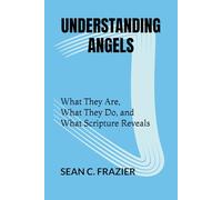 UNDERSTANDING ANGELS: What They Are, What They Do, and What Scripture Reveals