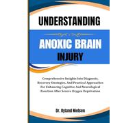 UNDERSTANDING ANOXIC BRAIN INJURY: Comprehensive Insights Into Diagnosis, Recovery Strategies, And Practical Approaches For Enhancing Cognitive And ... Function After Severe Oxygen Deprivation
