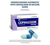 UNDERSTANDING ANTIBIOTIC WITH CEPHALEXIN IN NATURE GUIDE: A mature and educational exploration of antibiotic science, human health, and the ... between modern medicine and natural living