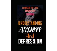 UNDERSTANDING ANXIETY AND DEPRESSION: LEARNING TO LIVE BEYOND FEAR AND SADNESS