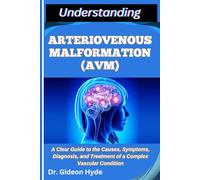 UNDERSTANDING ARTERIOVENOUS MALFORMATION (AVM): A Clear Guide to the Causes, Symptoms, Diagnosis, and Treatment of a Complex Vascular Condition
