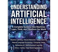 Understanding Artificial Intelligence: A Complete Guide to How Machines Learn, Think, and Transform Our World.