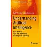 Understanding Artificial Intelligence: Fundamentals, Use Cases and Methods for a Corporate AI Journey (Management for Professionals)