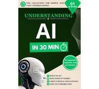 Understanding artificial intelligence in 30 min: A clear and practical beginner's guide to AI, Chatgpt, Modern AI tools, ans everyday applications (Understand in 30 min)