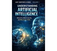 Understanding Artificial Intelligence: What AI Is, What It Can Do - and Why It Doesn’t Think (Just Another AI Book)