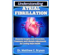 UNDERSTANDING ATRIAL FIBRILLATION: Essential Insights into Prevention, Treatment, and Lifestyle Adjustments for Lasting Heart Health