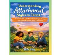 Understanding Attachment Styles for Teens: Transformative Tools for Teens to Navigate Anxiety, Trust Issues & Stronger Social Connections