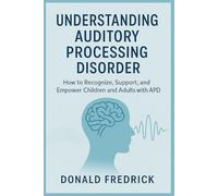Understanding Auditory Processing Disorder: How to Recognize, Support, and Empower Children and Adults with APD