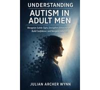 Understanding Autism in Adult Men: Recognize Subtle Signs, Strengthen Relationships, Build Confidence, and Navigate Daily Life