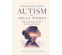 Understanding Autism in Adult Women: A Compassionate Roadmap to Late Diagnosis, Masking, Sensory Sensitivity, Burnout, Relationships, and Self-Acceptance