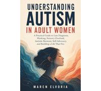 Understanding Autism in Adult Women: A Practical Guide to Late Diagnosis, Masking, Sensory Overload, Autistic Burnout, Self-Advocacy, and Building a Life That Fits