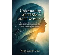 Understanding Autism in Adult Women: The Complete Guide to Identifying Subtle Traits, Embracing Strengths, and Thriving Authentically on the Spectrum