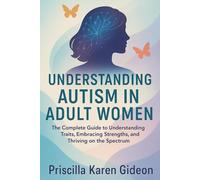 Understanding Autism in Adult Women: The Complete Guide to Understanding Traits, Embracing Strengths and Thriving on the Spectrum