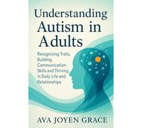 Understanding Autism in Adults: Recognizing Traits, Building Communication Skills and Thriving in Daily Life and Relationships
