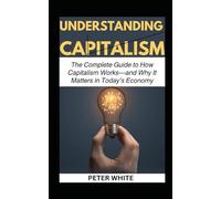 UNDERSTANDING CAPITALISM: The Complete Guide to How Capitalism Works-and Why It Matters in Today’s Economy