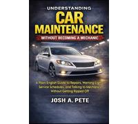 Understanding Car Maintenance Without Becoming a Mechanic: A Plain-English Guide to Repairs, Warning Lights, Service Schedules, and Talking to Mechanics Without Getting Ripped Off