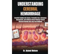 UNDERSTANDING CEREBRAL HEMORRHAGE: Essential Insights Into Causes, Preventive Care, Emergency Management, And Evidence-Based Pathways Toward Restored Function And Long-Term Wellness