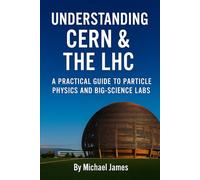 Understanding CERN & The LHC: A Practical Guide to Particle Physics and Big-Science Labs