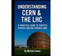 Understanding CERN & The LHC: A Practical Guide to Particle Physics and Big-Science Labs (Understanding Lost Knowledge)