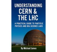Understanding CERN & The LHC: A Practical Guide to Particle Physics and Big-Science Labs (Understanding Lost Knowledge)