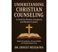 Understanding Christian Counseling: A Guide for Pastors, Caregivers, and Ministry Leaders: Biblical Foundations, Practical Skills, and Transformative Care
